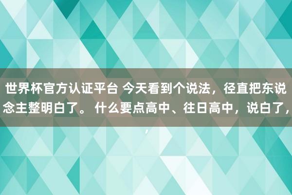 世界杯官方認(rèn)證平臺(tái) 今天看到個(gè)說(shuō)法，徑直把東說(shuō)念主整明白了。 什么要點(diǎn)高中、往日高中，說(shuō)白了，