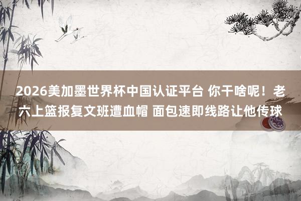2026美加墨世界杯中國認證平臺 你干啥呢！老六上籃報復文班遭血帽 面包速即線路讓他傳球
