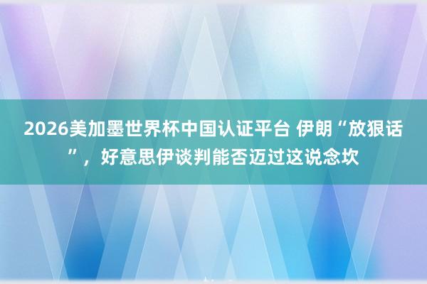 2026美加墨世界杯中國認(rèn)證平臺(tái) 伊朗“放狠話”，好意思伊談判能否邁過這說念坎