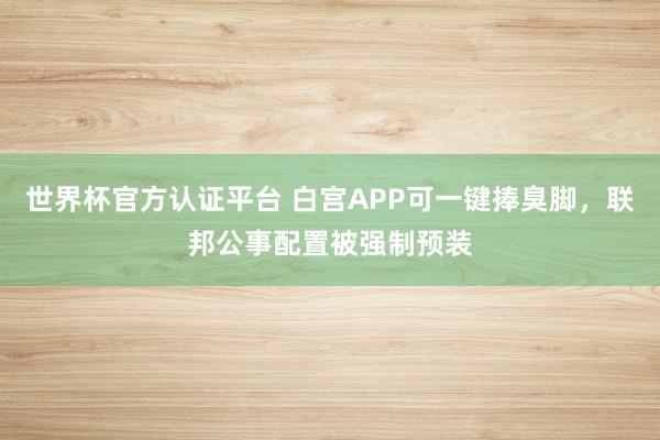 世界杯官方認(rèn)證平臺 白宮APP可一鍵捧臭腳，聯(lián)邦公事配置被強(qiáng)制預(yù)裝