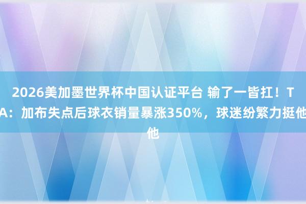 2026美加墨世界杯中國認證平臺 輸了一皆扛!TA:加布失點后球衣銷量暴漲350%,球迷紛繁力挺他