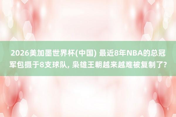 2026美加墨世界杯(中國) 最近8年NBA的總冠軍包攝于8支球隊， 梟雄王朝越來越難被復制了?