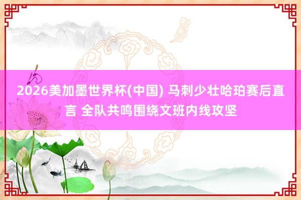 2026美加墨世界杯(中國) 馬刺少壯哈珀賽后直言 全隊共鳴圍繞文班內線攻堅