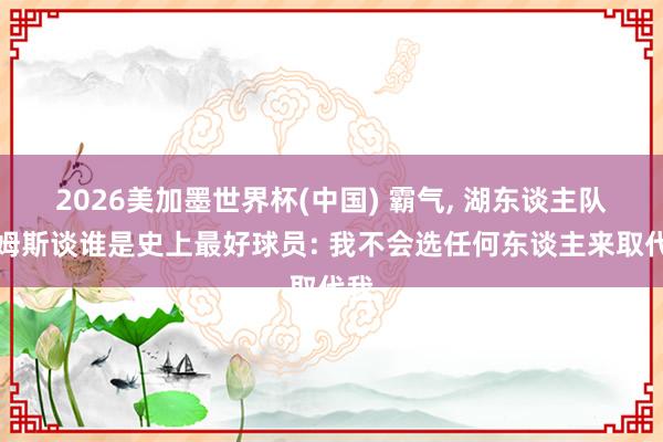 2026美加墨世界杯(中國(guó)) 霸氣， 湖東談主隊(duì)詹姆斯談?wù)l是史上最好球員: 我不會(huì)選任何東談主來取代我