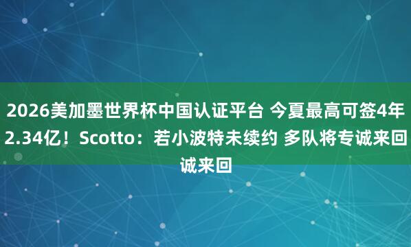 2026美加墨世界杯中國認證平臺 今夏最高可簽4年2.34億！Scotto：若小波特未續約 多隊將專誠來回