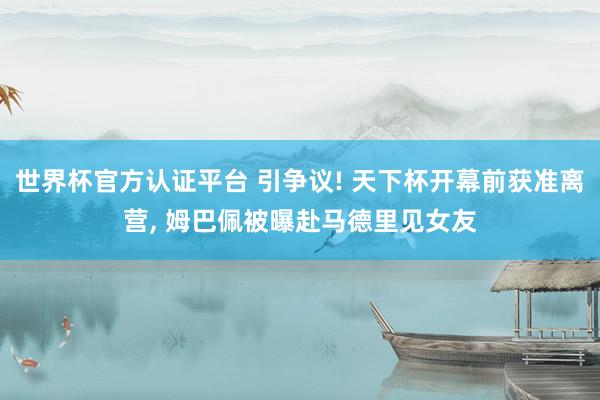 世界杯官方認(rèn)證平臺(tái) 引爭(zhēng)議! 天下杯開(kāi)幕前獲準(zhǔn)離營(yíng)， 姆巴佩被曝赴馬德里見(jiàn)女友
