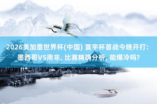 2026美加墨世界杯(中國) 寰宇杯首戰今晚開打: 墨西哥VS南非， 比賽精確分析， 能爆冷嗎?