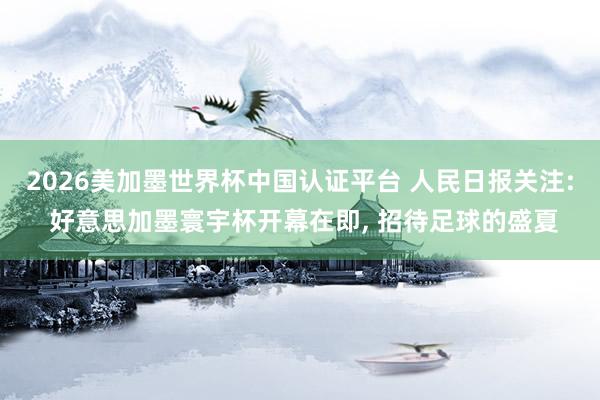 2026美加墨世界杯中國認證平臺 人民日報關注: 好意思加墨寰宇杯開幕在即, 招待足球的盛夏