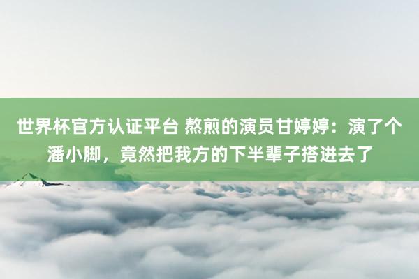 世界杯官方認證平臺 熬煎的演員甘婷婷：演了個潘小腳，竟然把我方的下半輩子搭進去了