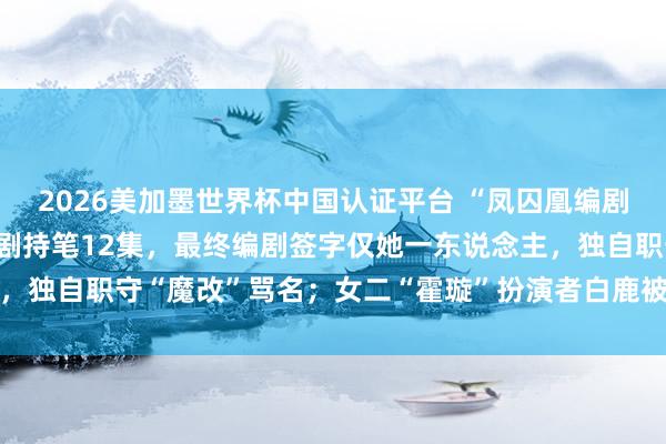 2026美加墨世界杯中國認證平臺 “鳳囚凰編劇復興”登上熱搜：40集劇持筆12集，最終編劇簽字僅她一東說念主，獨自職守“魔改”罵名；女二“霍璇”扮演者白鹿被質疑參與腳本創作