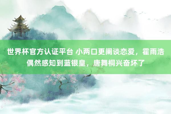 世界杯官方認(rèn)證平臺 小兩口更闌談戀愛，霍雨浩偶然感知到藍(lán)銀皇，唐舞桐興奮壞了