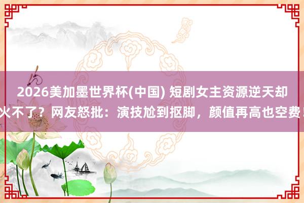 2026美加墨世界杯(中國) 短劇女主資源逆天卻火不了?網(wǎng)友怒批:演技尬到摳腳,顏值再高也空費!
