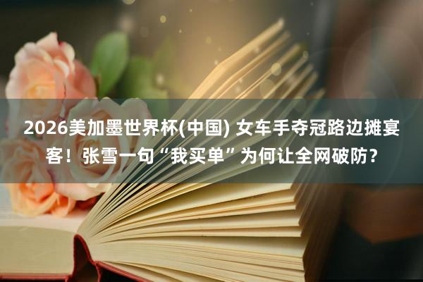 2026美加墨世界杯(中國) 女車手奪冠路邊攤宴客！張雪一句“我買單”為何讓全網破防？