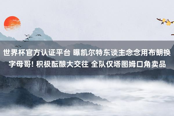 世界杯官方認證平臺 曝凱爾特東談主念念用布朗換字母哥! 積極醞釀大交往 全隊僅塔圖姆口角賣品