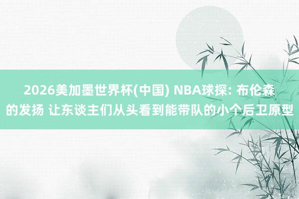 2026美加墨世界杯(中國) NBA球探: 布倫森的發揚 讓東談主們從頭看到能帶隊的小個后衛原型