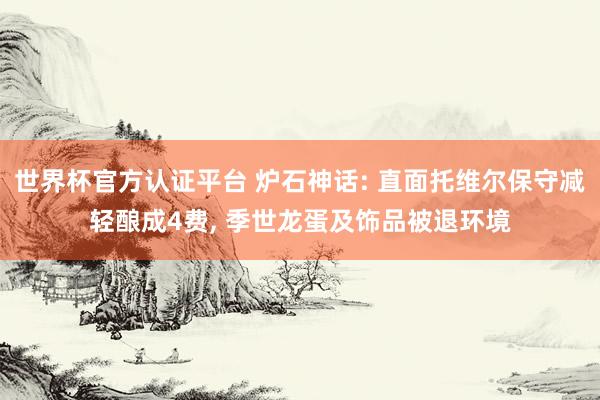 世界杯官方認(rèn)證平臺 爐石神話: 直面托維爾保守減輕釀成4費， 季世龍蛋及飾品被退環(huán)境