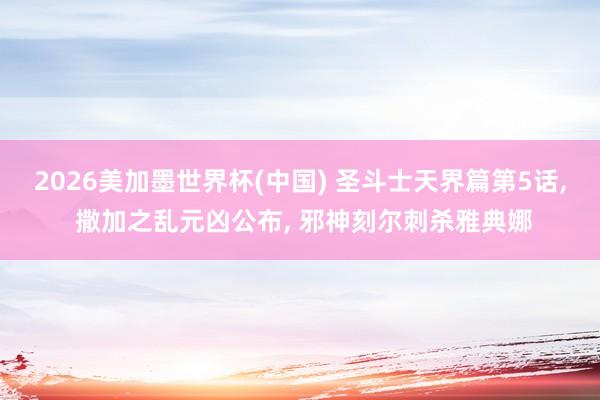2026美加墨世界杯(中國) 圣斗士天界篇第5話， 撒加之亂元兇公布， 邪神刻爾刺殺雅典娜