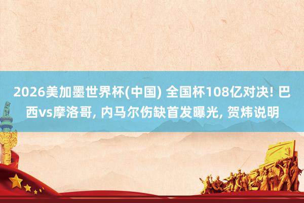 2026美加墨世界杯(中國) 全國杯108億對決! 巴西vs摩洛哥， 內馬爾傷缺首發曝光， 賀煒說明