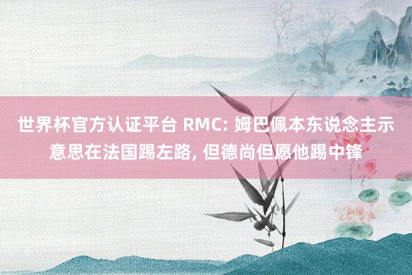 世界杯官方認證平臺 RMC: 姆巴佩本東說念主示意思在法國踢左路， 但德尚但愿他踢中鋒