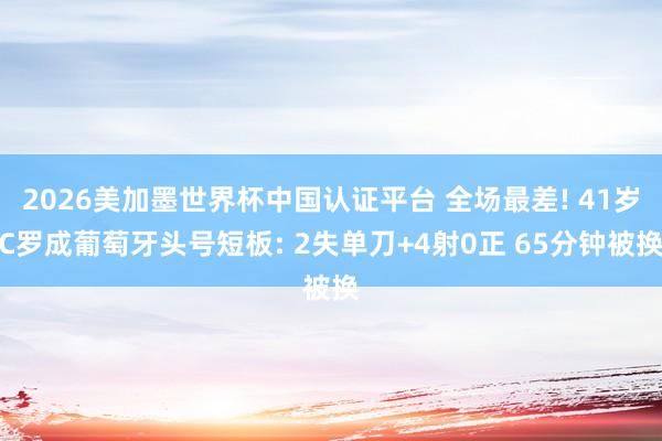 2026美加墨世界杯中國認證平臺 全場最差! 41歲C羅成葡萄牙頭號短板: 2失單刀+4射0正 65分鐘被換