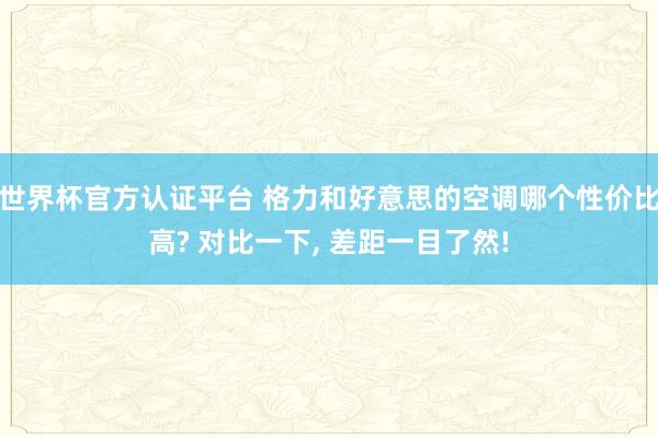 世界杯官方認證平臺 格力和好意思的空調哪個性價比高? 對比一下， 差距一目了然!