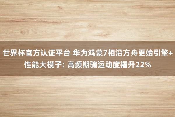 世界杯官方認證平臺 華為鴻蒙7相沿方舟更始引擎+性能大模子: 高頻期騙運動度擢升22%