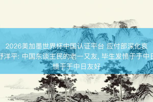 2026美加墨世界杯中國(guó)認(rèn)證平臺(tái) 應(yīng)付部深化哀痛河野洋平: 中國(guó)東談主民的老一又友， 畢生發(fā)憤于于中日友好