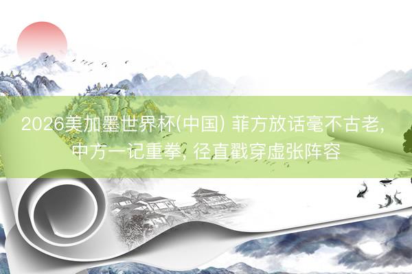 2026美加墨世界杯(中國) 菲方放話毫不古老， 中方一記重拳， 徑直戳穿虛張陣容