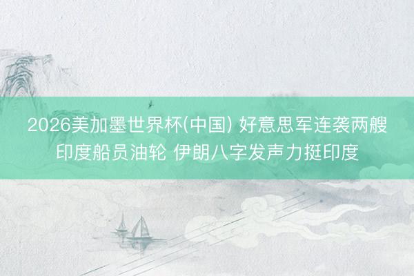 2026美加墨世界杯(中國) 好意思軍連襲兩艘印度船員油輪 伊朗八字發聲力挺印度