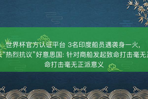 世界杯官方認證平臺 3名印度船員遇襲身一火， 印度外長“熱烈抗議”好意思國: 針對商船發起致命打擊毫無正派意義
