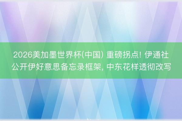 2026美加墨世界杯(中國) 重磅拐點! 伊通社公開伊好意思備忘錄框架， 中東花樣透徹改寫